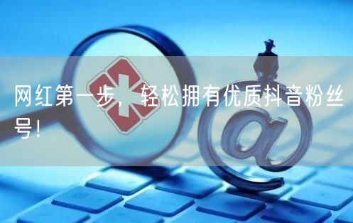 网红第一步，轻松拥有优质抖音粉丝号！