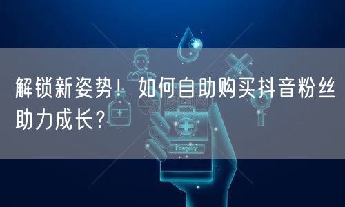 解锁新姿势！如何自助购买抖音粉丝助力成长？