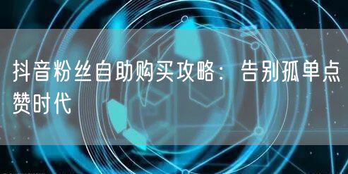抖音粉丝自助购买攻略：告别孤单点赞时代