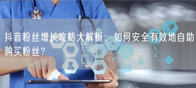 抖音粉丝增长攻略大解析：如何安全有效地自助购买粉丝？