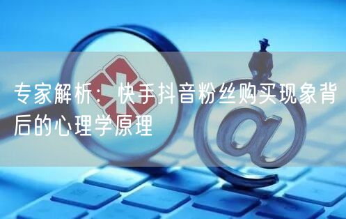 专家解析：快手抖音粉丝购买现象背后的心理学原理