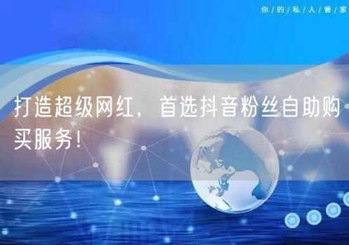 打造超级网红，首选抖音粉丝自助购买服务！