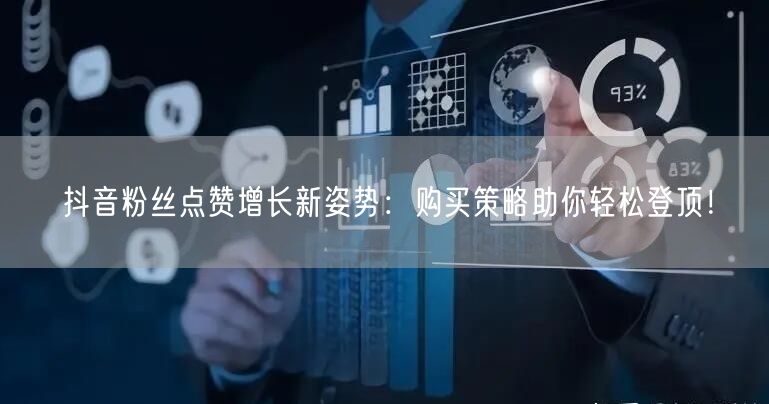 抖音粉丝点赞增长新姿势：购买策略助你轻松登顶！