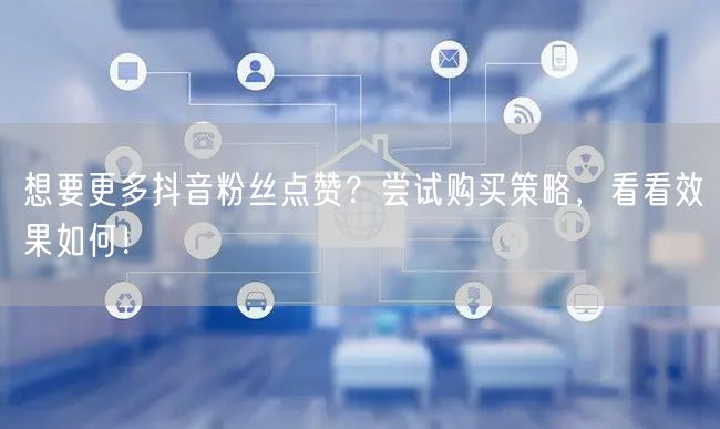 想要更多抖音粉丝点赞？尝试购买策略，看看效果如何！