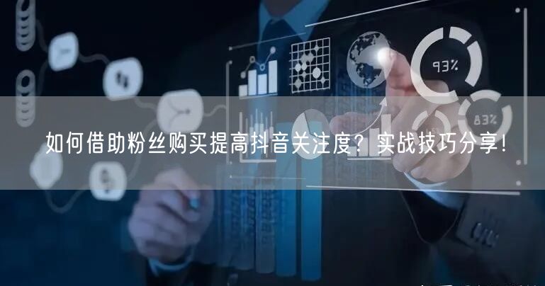 如何借助粉丝购买提高抖音关注度？实战技巧分享！