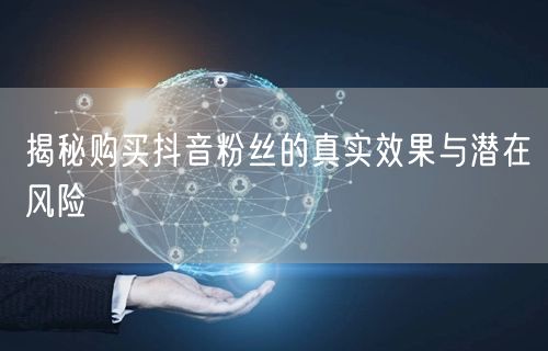 揭秘购买抖音粉丝的真实效果与潜在风险