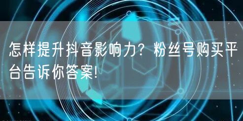 怎样提升抖音影响力？粉丝号购买平台告诉你答案!