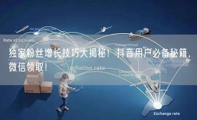 独家粉丝增长技巧大揭秘！抖音用户必备秘籍，微信领取！
